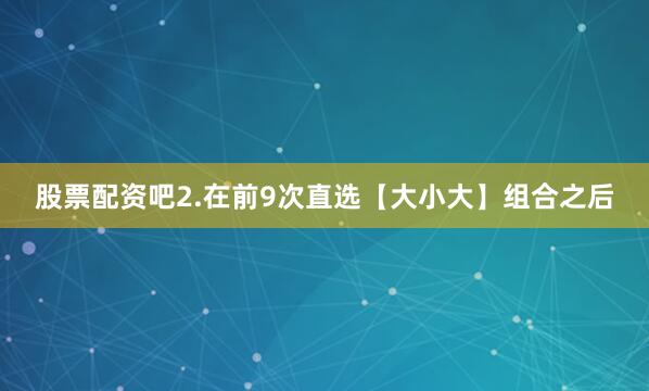 股票配资吧　　2.在前9次直选【大小大】组合之后