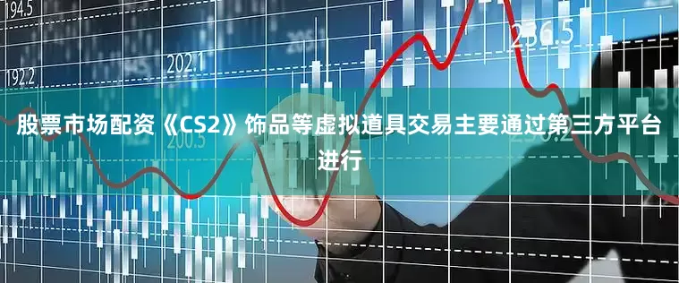 股票市场配资《CS2》饰品等虚拟道具交易主要通过第三方平台进行