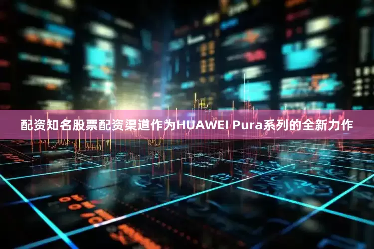 配资知名股票配资渠道作为HUAWEI Pura系列的全新力作