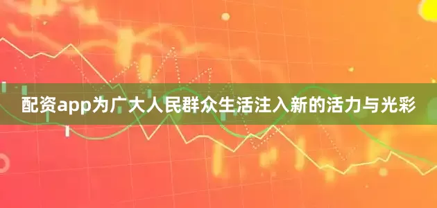 配资app为广大人民群众生活注入新的活力与光彩