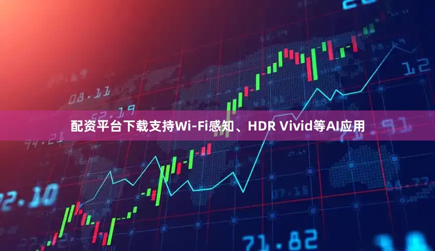 配资平台下载支持Wi-Fi感知、HDR Vivid等AI应用