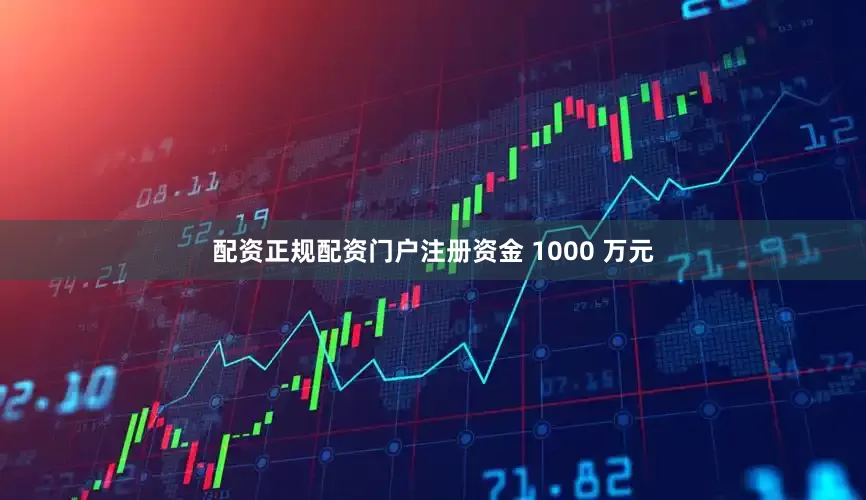 配资正规配资门户注册资金 1000 万元