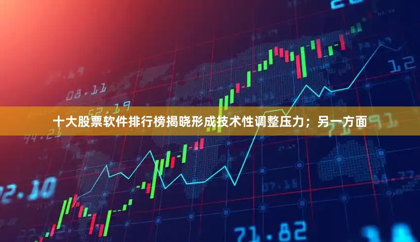 十大股票软件排行榜揭晓形成技术性调整压力；另一方面