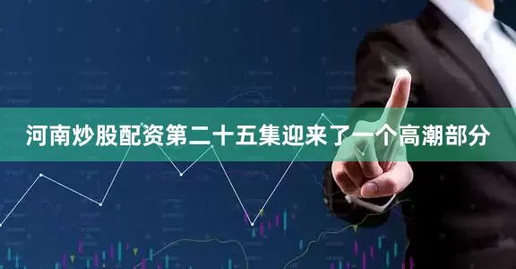 河南炒股配资第二十五集迎来了一个高潮部分
