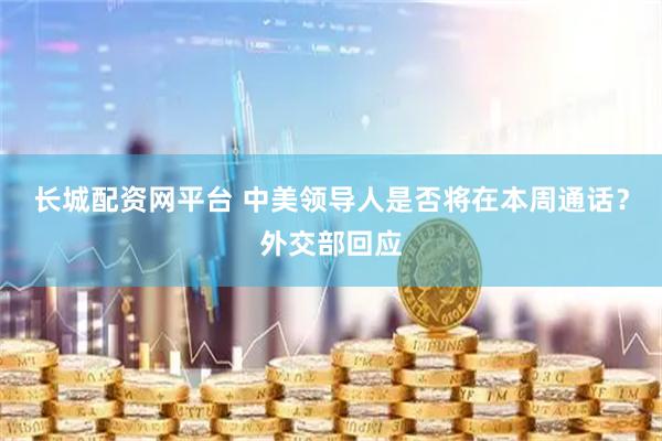 长城配资网平台 中美领导人是否将在本周通话？外交部回应