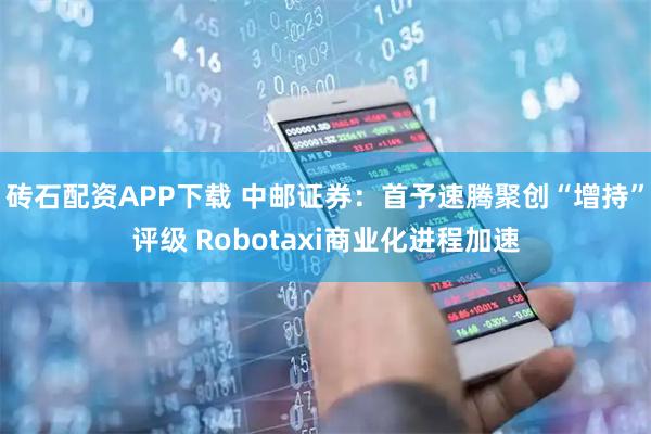 砖石配资APP下载 中邮证券：首予速腾聚创“增持”评级 Robotaxi商业化进程加速