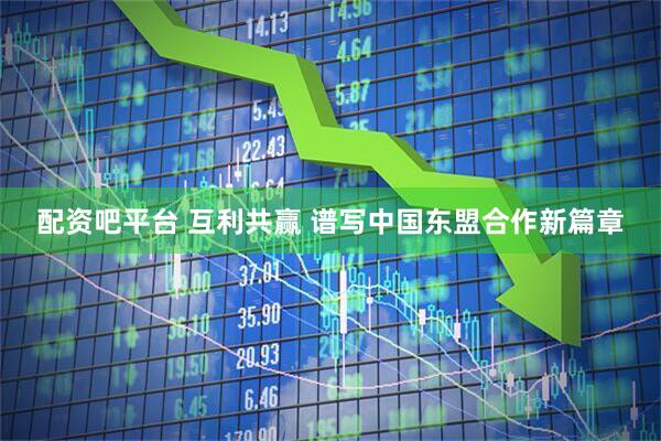配资吧平台 互利共赢 谱写中国东盟合作新篇章