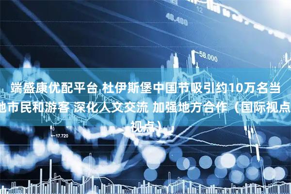 端盛康优配平台 杜伊斯堡中国节吸引约10万名当地市民和游客 深化人文交流 加强地方合作（国际视点）