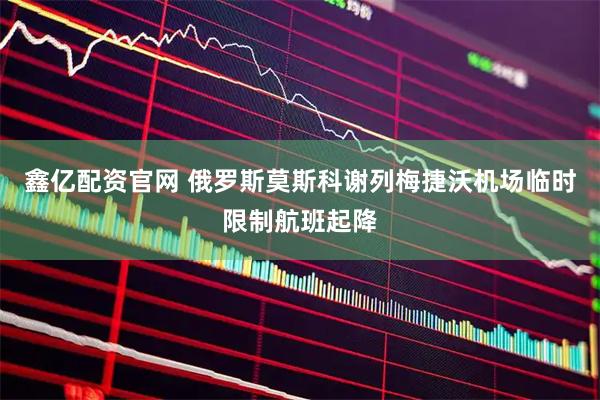 鑫亿配资官网 俄罗斯莫斯科谢列梅捷沃机场临时限制航班起降