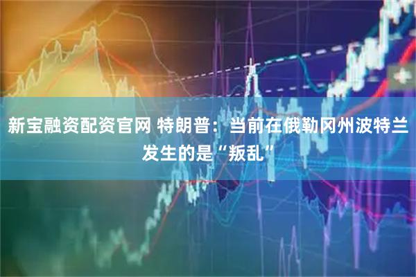 新宝融资配资官网 特朗普：当前在俄勒冈州波特兰发生的是“叛乱”