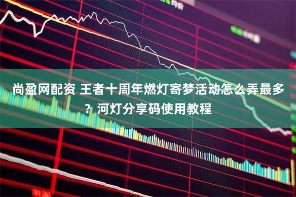 尚盈网配资 王者十周年燃灯寄梦活动怎么弄最多？河灯分享码使用教程