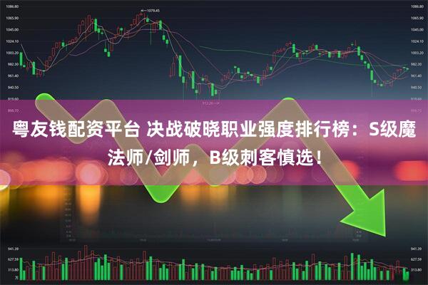 粤友钱配资平台 决战破晓职业强度排行榜：S级魔法师/剑师，B级刺客慎选！