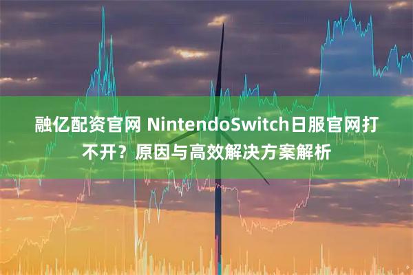 融亿配资官网 NintendoSwitch日服官网打不开？原因与高效解决方案解析
