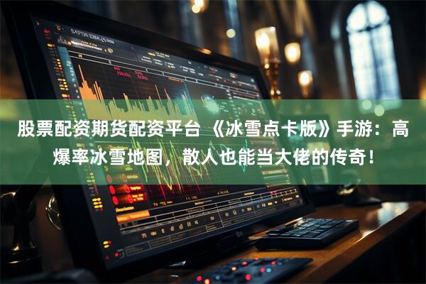 股票配资期货配资平台 《冰雪点卡版》手游：高爆率冰雪地图，散人也能当大佬的传奇！
