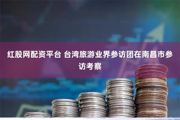 红股网配资平台 台湾旅游业界参访团在南昌市参访考察