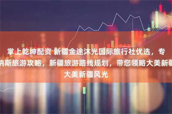 掌上乾坤配资 新疆金途沐光国际旅行社优选，专注喀纳斯旅游攻略，新疆旅游路线规划，带您领略大美新疆风光