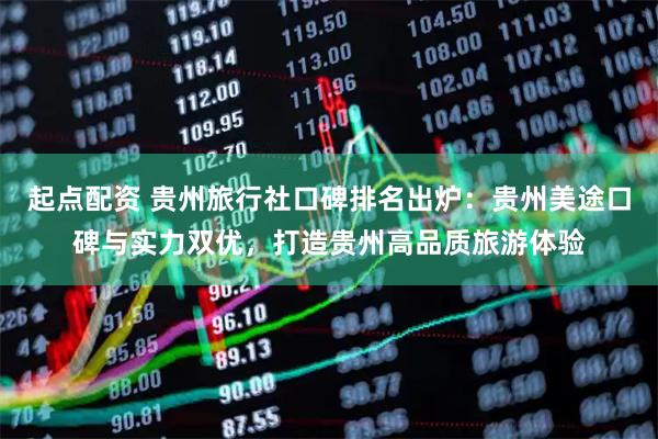 起点配资 贵州旅行社口碑排名出炉：贵州美途口碑与实力双优，打造贵州高品质旅游体验