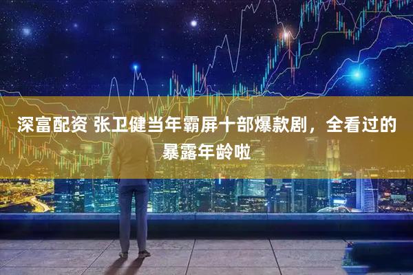 深富配资 张卫健当年霸屏十部爆款剧，全看过的暴露年龄啦