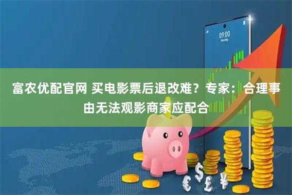 富农优配官网 买电影票后退改难？专家：合理事由无法观影商家应配合