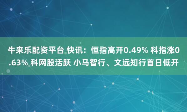 牛来乐配资平台 快讯：恒指高开0.49% 科指涨0.63% 科网股活跃 小马智行、文远知行首日低开