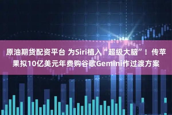原油期货配资平台 为Siri植入“超级大脑”！传苹果拟10亿美元年费购谷歌Gemini作过渡方案