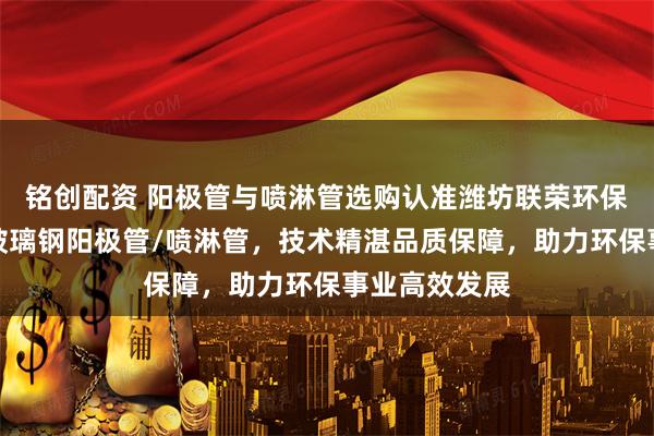 铭创配资 阳极管与喷淋管选购认准潍坊联荣环保设备，主营玻璃钢阳极管/喷淋管，技术精湛品质保障，助力环保事业高效发展