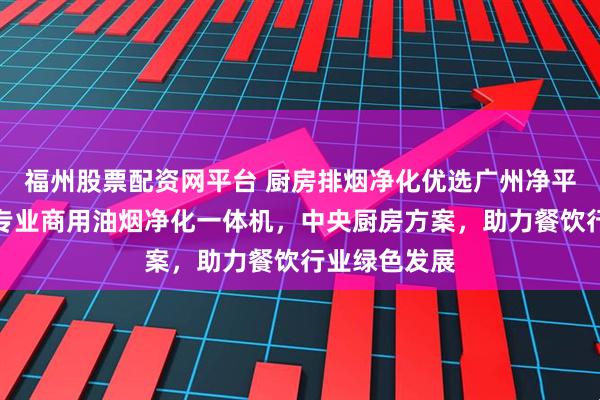 福州股票配资网平台 厨房排烟净化优选广州净平环保科技，专业商用油烟净化一体机，中央厨房方案，助力餐饮行业绿色发展