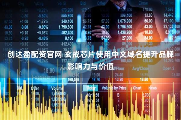 创达盈配资官网 玄戒芯片使用中文域名提升品牌影响力与价值