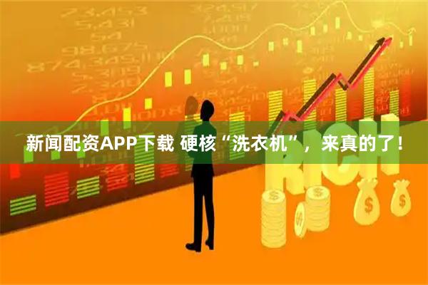 新闻配资APP下载 硬核“洗衣机”，来真的了！