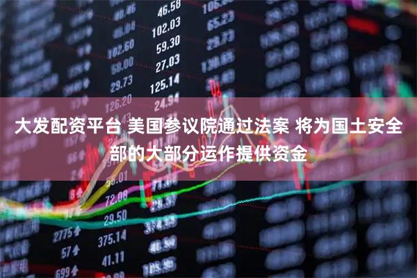 大发配资平台 美国参议院通过法案 将为国土安全部的大部分运作提供资金