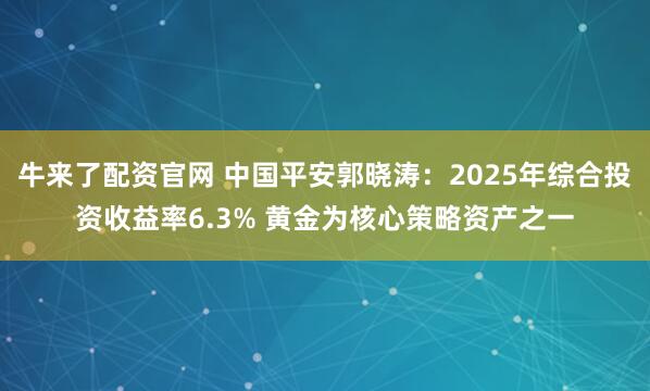 牛来了配资官网 中国平安郭晓涛：2025年综合投资收益率6.3% 黄金为核心策略资产之一