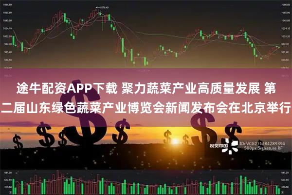 途牛配资APP下载 聚力蔬菜产业高质量发展 第二届山东绿色蔬菜产业博览会新闻发布会在北京举行
