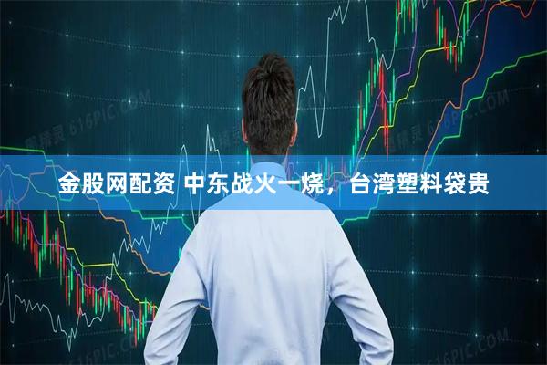 金股网配资 中东战火一烧，台湾塑料袋贵