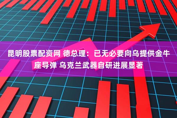 昆明股票配资网 德总理：已无必要向乌提供金牛座导弹 乌克兰武器自研进展显著