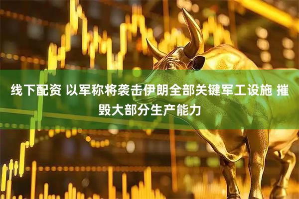 线下配资 以军称将袭击伊朗全部关键军工设施 摧毁大部分生产能力