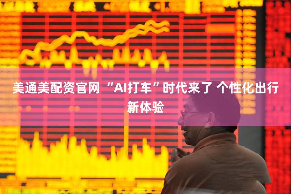 美通美配资官网 “AI打车”时代来了 个性化出行新体验