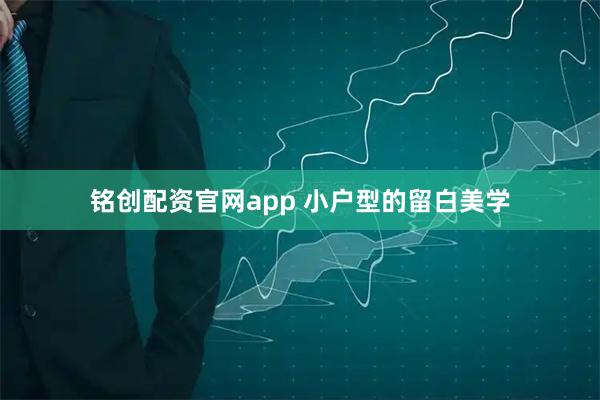铭创配资官网app 小户型的留白美学