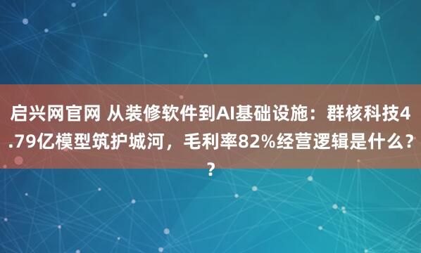 启兴网官网 从装修软件到AI基础设施：群核科技4.79亿模型筑护城河，毛利率82%经营逻辑是什么？