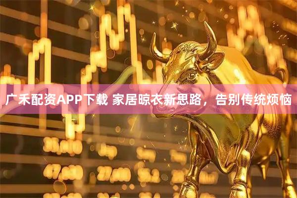 广禾配资APP下载 家居晾衣新思路，告别传统烦恼