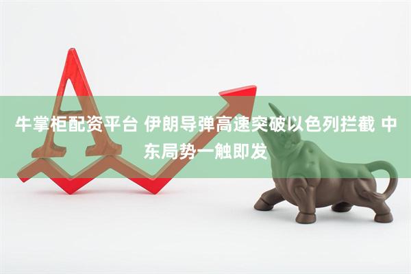 牛掌柜配资平台 伊朗导弹高速突破以色列拦截 中东局势一触即发