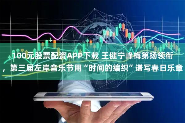 100元股票配资APP下载 王健宁峰梅第扬领衔，第三届左岸音乐节用“时间的编织”谱写春日乐章
