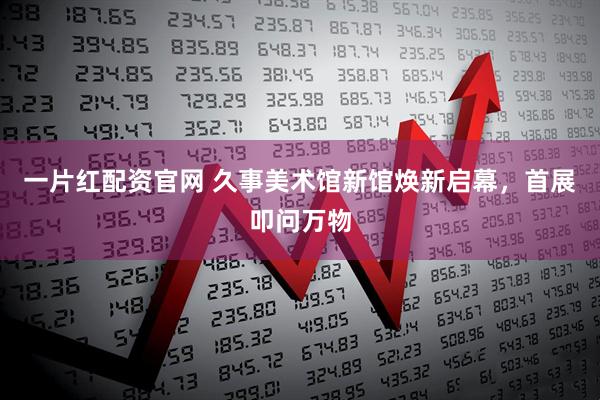 一片红配资官网 久事美术馆新馆焕新启幕，首展叩问万物