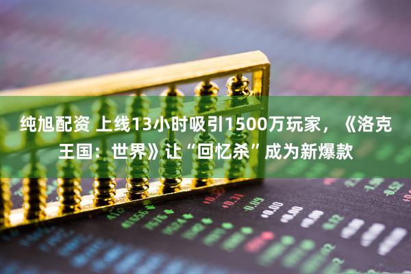 纯旭配资 上线13小时吸引1500万玩家，《洛克王国：世界》让“回忆杀”成为新爆款