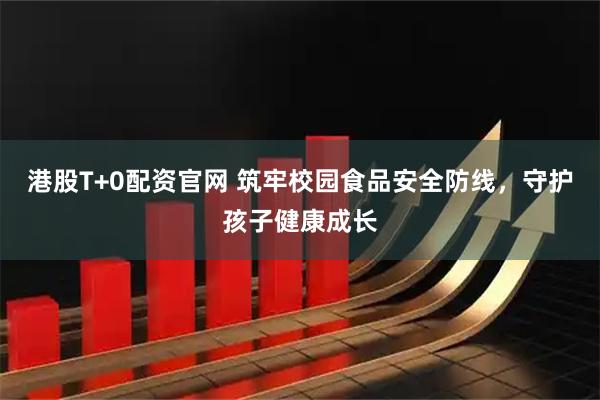 港股T+0配资官网 筑牢校园食品安全防线，守护孩子健康成长