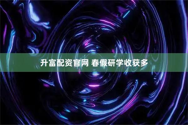 升富配资官网 春假研学收获多