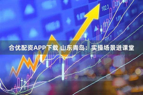 合优配资APP下载 山东青岛：实操场景进课堂