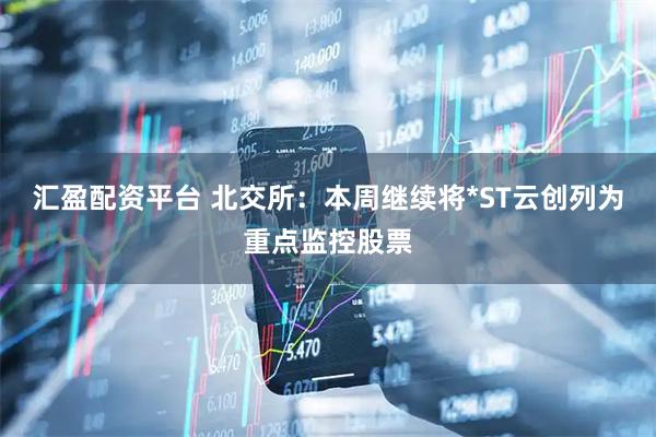 汇盈配资平台 北交所：本周继续将*ST云创列为重点监控股票