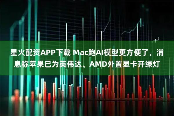 星火配资APP下载 Mac跑AI模型更方便了，消息称苹果已为英伟达、AMD外置显卡开绿灯