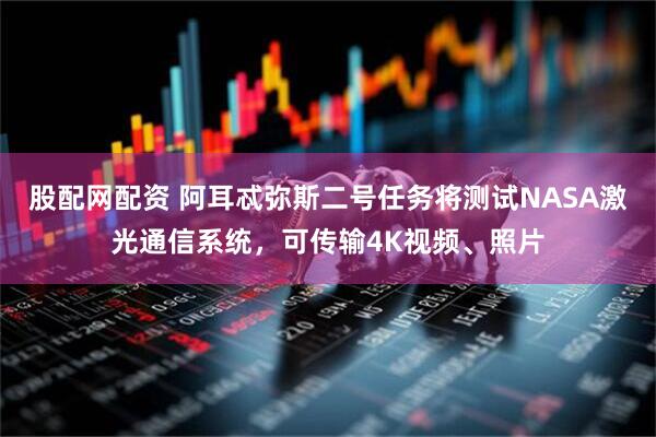 股配网配资 阿耳忒弥斯二号任务将测试NASA激光通信系统，可传输4K视频、照片