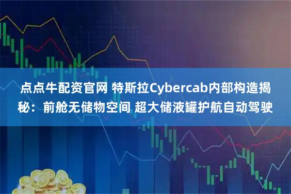 点点牛配资官网 特斯拉Cybercab内部构造揭秘：前舱无储物空间 超大储液罐护航自动驾驶